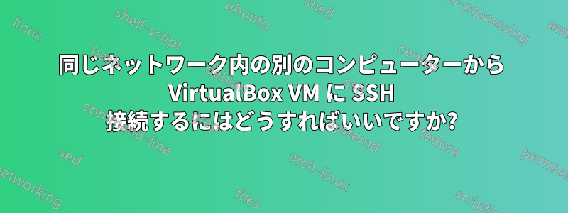 同じネットワーク内の別のコンピューターから VirtualBox VM に SSH 接続するにはどうすればいいですか?