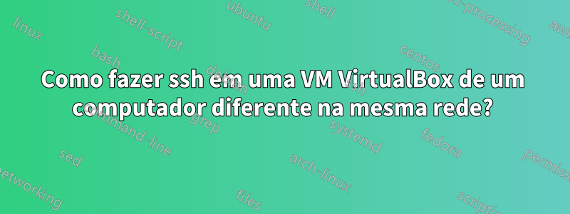 Como fazer ssh em uma VM VirtualBox de um computador diferente na mesma rede?