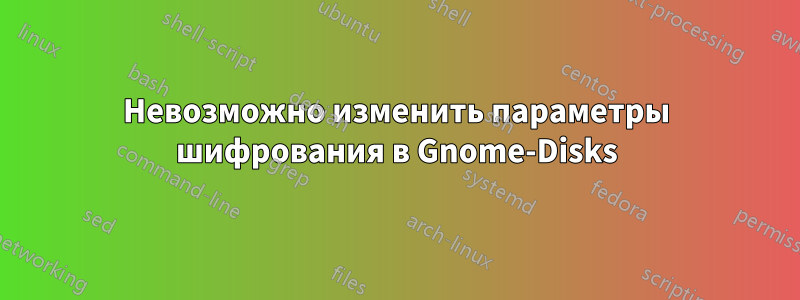 Невозможно изменить параметры шифрования в Gnome-Disks