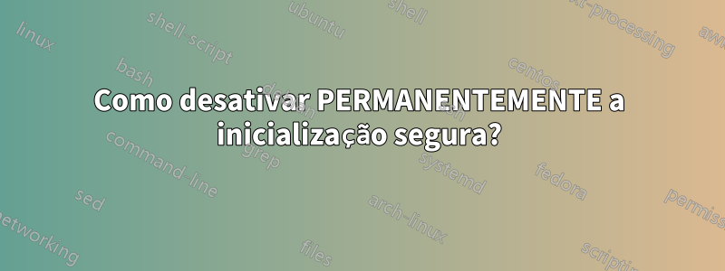 Como desativar PERMANENTEMENTE a inicialização segura?