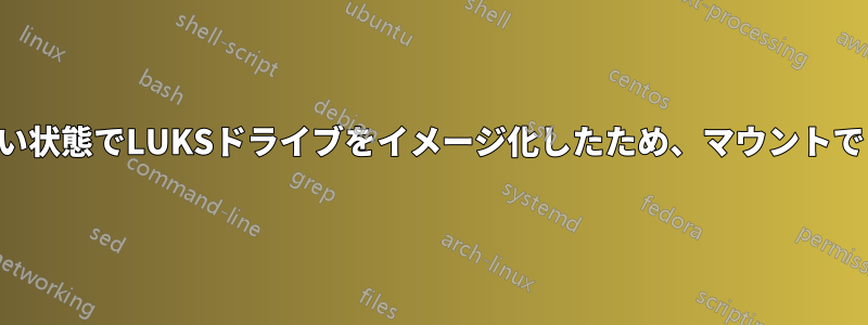 暗号化されていない状態でLUKSドライブをイメージ化したため、マウントできなくなりました