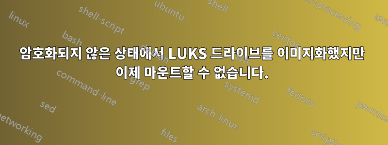 암호화되지 않은 상태에서 LUKS 드라이브를 이미지화했지만 이제 마운트할 수 없습니다.