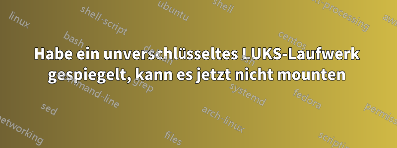 Habe ein unverschlüsseltes LUKS-Laufwerk gespiegelt, kann es jetzt nicht mounten