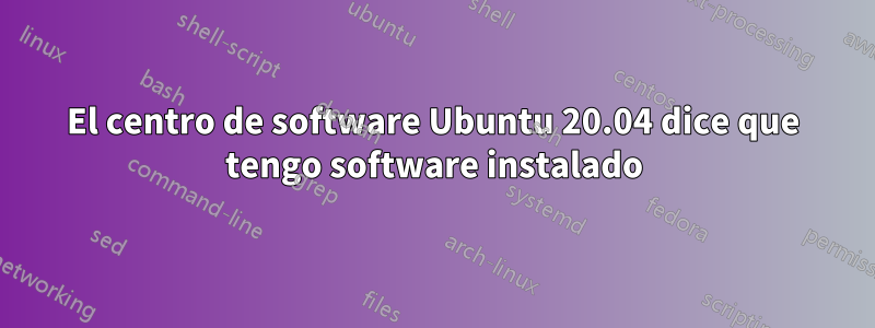 El centro de software Ubuntu 20.04 dice que tengo software instalado