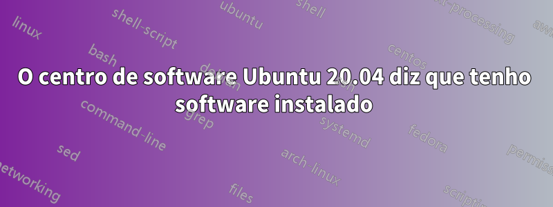 O centro de software Ubuntu 20.04 diz que tenho software instalado