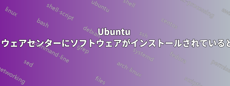 Ubuntu 20.04ソフトウェアセンターにソフトウェアがインストールされていると表示される