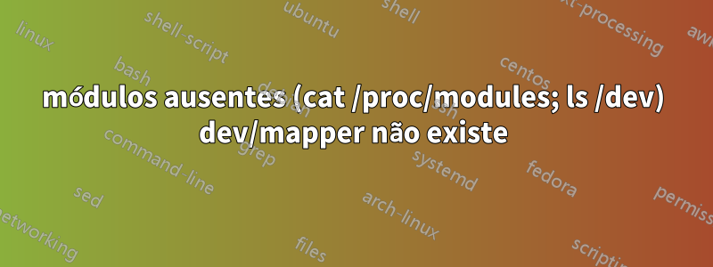 módulos ausentes (cat /proc/modules; ls /dev) dev/mapper não existe