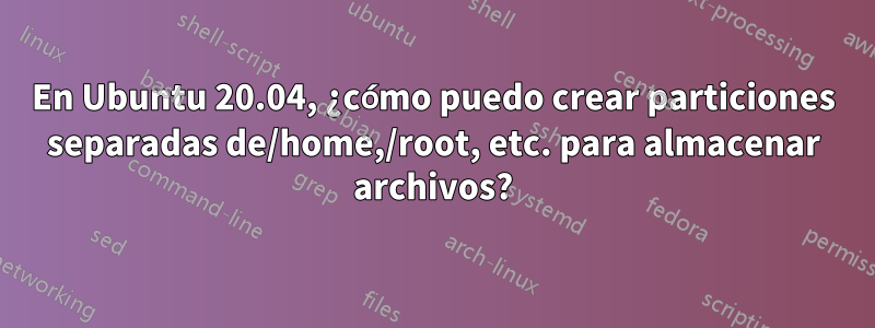 En Ubuntu 20.04, ¿cómo puedo crear particiones separadas de/home,/root, etc. para almacenar archivos?