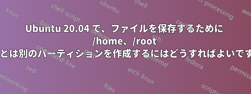 Ubuntu 20.04 で、ファイルを保存するために /home、/root などとは別のパーティションを作成するにはどうすればよいですか?