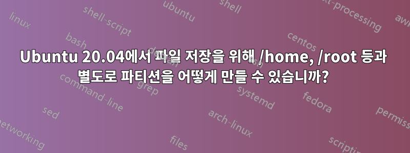 Ubuntu 20.04에서 파일 저장을 위해 /home, /root 등과 별도로 파티션을 어떻게 만들 수 있습니까?