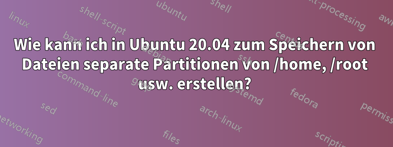 Wie kann ich in Ubuntu 20.04 zum Speichern von Dateien separate Partitionen von /home, /root usw. erstellen?