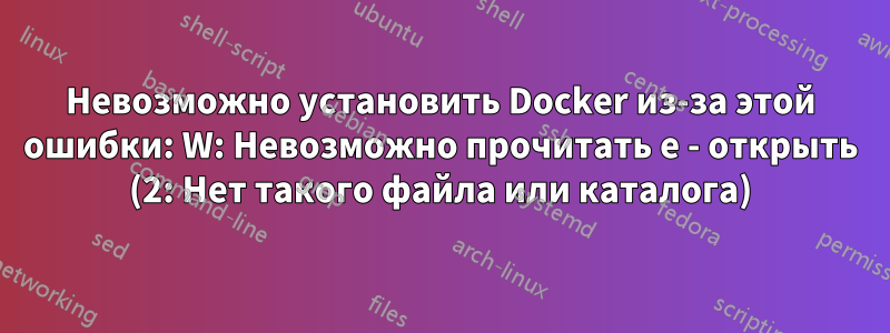 Невозможно установить Docker из-за этой ошибки: W: Невозможно прочитать e - открыть (2: Нет такого файла или каталога)