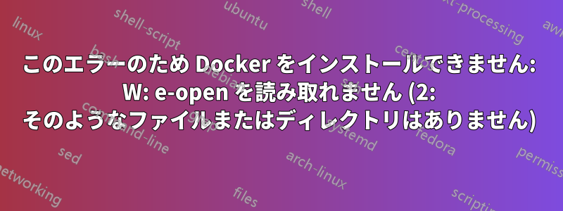 このエラーのため Docker をインストールできません: W: e-open を読み取れません (2: そのようなファイルまたはディレクトリはありません)