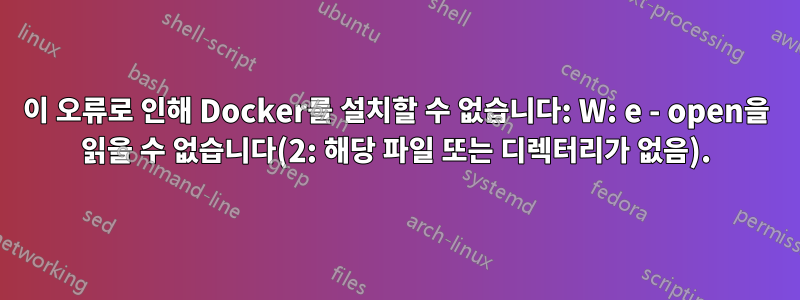 이 오류로 인해 Docker를 설치할 수 없습니다: W: e - open을 읽을 수 없습니다(2: 해당 파일 또는 디렉터리가 없음).