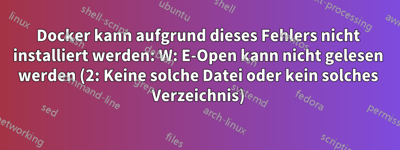 Docker kann aufgrund dieses Fehlers nicht installiert werden: W: E-Open kann nicht gelesen werden (2: Keine solche Datei oder kein solches Verzeichnis)