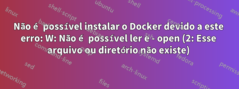 Não é possível instalar o Docker devido a este erro: W: Não é possível ler e - open (2: Esse arquivo ou diretório não existe)