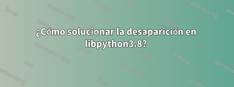 ¿Cómo solucionar la desaparición en libpython3.8?