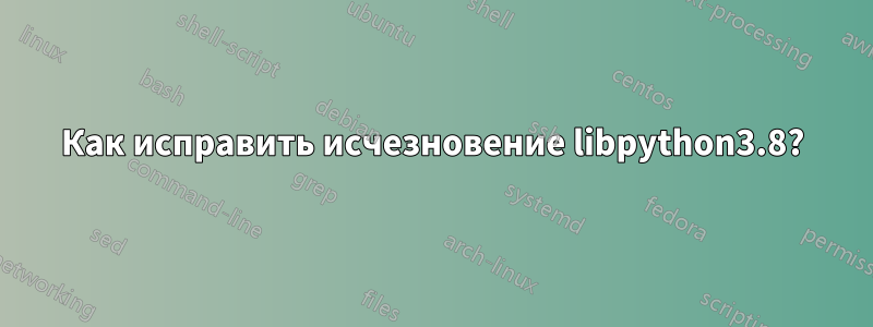 Как исправить исчезновение libpython3.8?