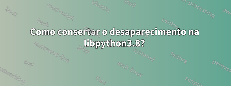 Como consertar o desaparecimento na libpython3.8?