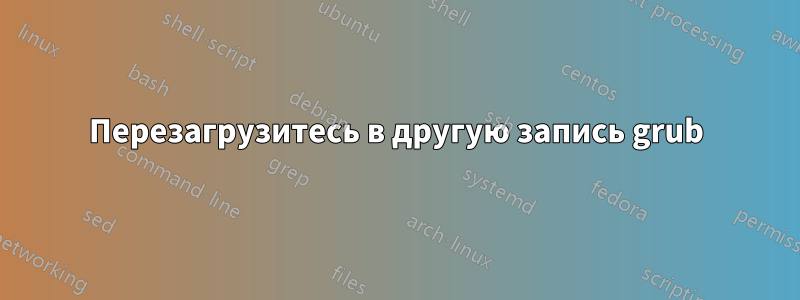 Перезагрузитесь в другую запись grub