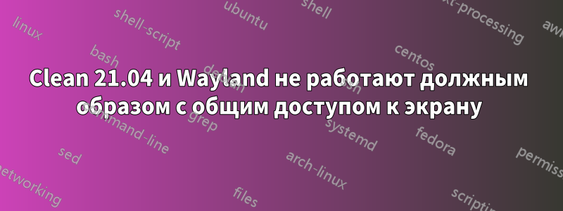 Clean 21.04 и Wayland не работают должным образом с общим доступом к экрану