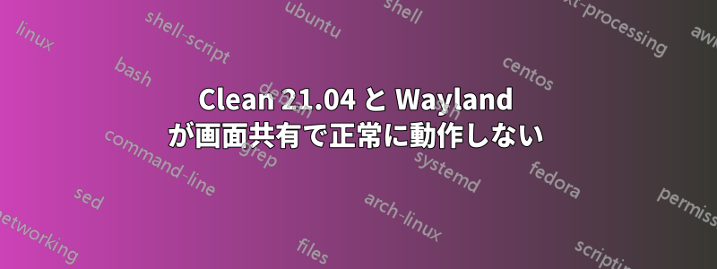 Clean 21.04 と Wayland が画面共有で正常に動作しない