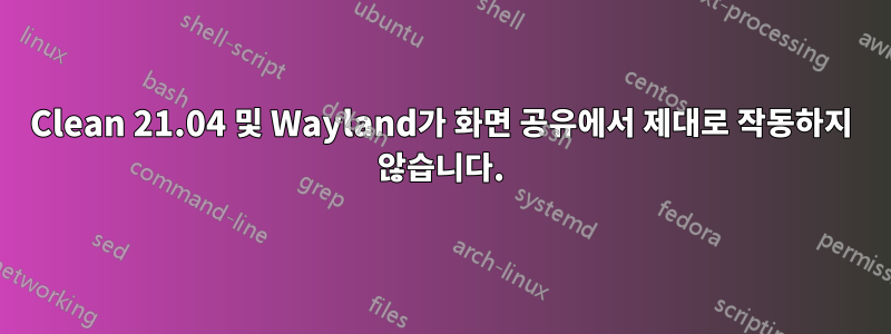 Clean 21.04 및 Wayland가 화면 공유에서 제대로 작동하지 않습니다.