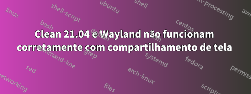 Clean 21.04 e Wayland não funcionam corretamente com compartilhamento de tela