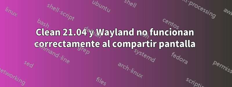 Clean 21.04 y Wayland no funcionan correctamente al compartir pantalla