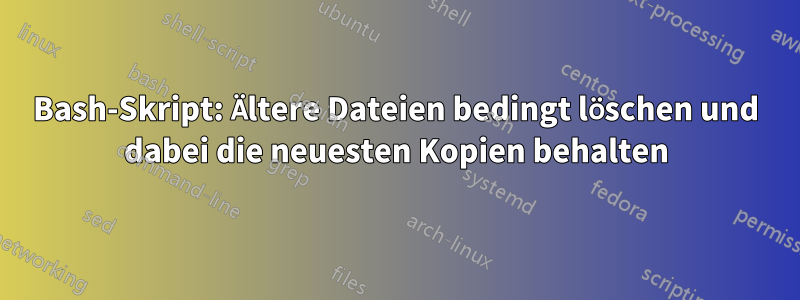 Bash-Skript: Ältere Dateien bedingt löschen und dabei die neuesten Kopien behalten