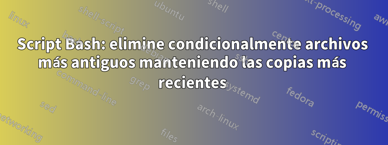 Script Bash: elimine condicionalmente archivos más antiguos manteniendo las copias más recientes