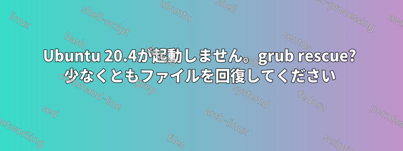 Ubuntu 20.4が起動しません。grub rescue? 少なくともファイルを回復してください