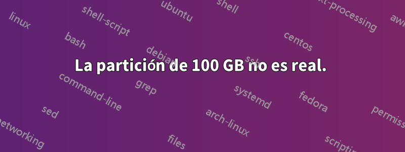 La partición de 100 GB no es real.