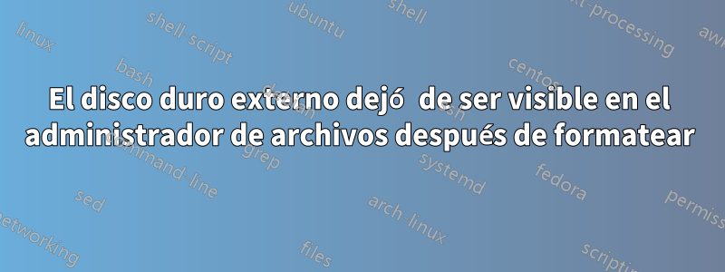 El disco duro externo dejó de ser visible en el administrador de archivos después de formatear