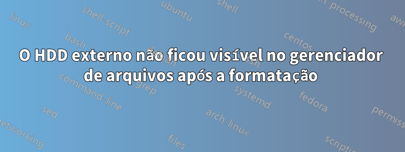 O HDD externo não ficou visível no gerenciador de arquivos após a formatação