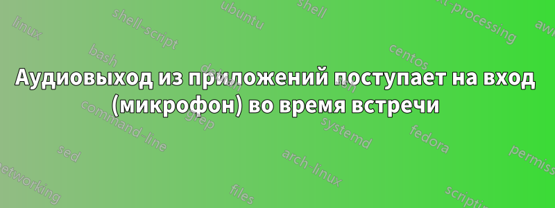 Аудиовыход из приложений поступает на вход (микрофон) во время встречи