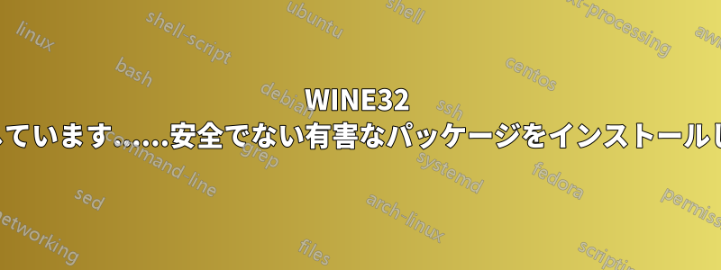 WINE32 がファイルを削除しています......安全でない有害なパッケージをインストールしようとしています