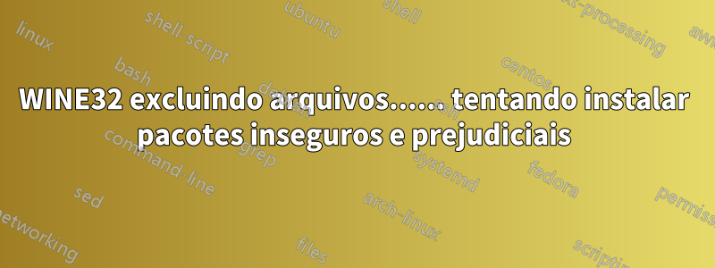 WINE32 excluindo arquivos...... tentando instalar pacotes inseguros e prejudiciais