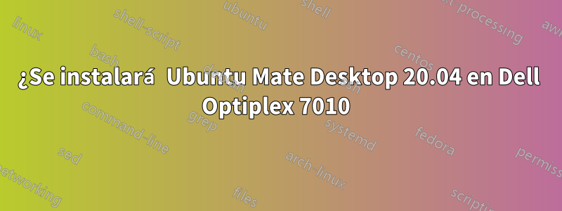 ¿Se instalará Ubuntu Mate Desktop 20.04 en Dell Optiplex 7010 