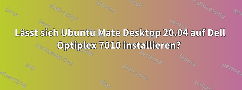 Lässt sich Ubuntu Mate Desktop 20.04 auf Dell Optiplex 7010 installieren? 