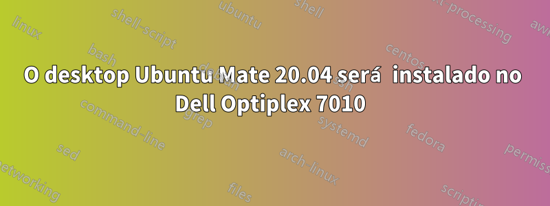 O desktop Ubuntu Mate 20.04 será instalado no Dell Optiplex 7010 