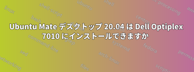 Ubuntu Mate デスクトップ 20.04 は Dell Optiplex 7010 にインストールできますか 