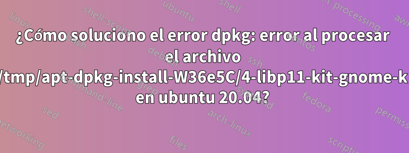 ¿Cómo soluciono el error dpkg: error al procesar el archivo /tmp/apt-dpkg-install-W36e5C/4-libp11-kit-gnome-k en ubuntu 20.04?