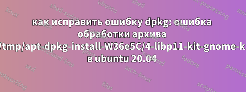 как исправить ошибку dpkg: ошибка обработки архива /tmp/apt-dpkg-install-W36e5C/4-libp11-kit-gnome-k в ubuntu 20.04