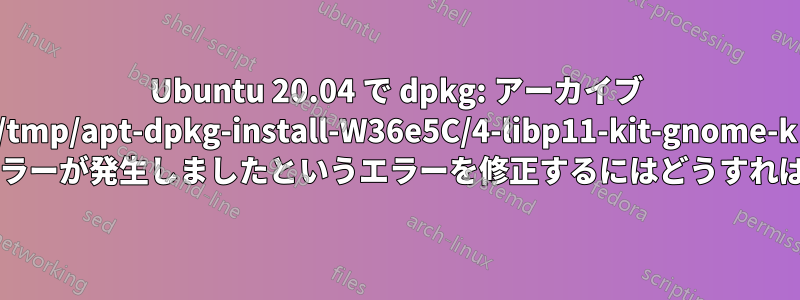 Ubuntu 20.04 で dpkg: アーカイブ /tmp/apt-dpkg-install-W36e5C/4-libp11-kit-gnome-k の処理中にエラーが発生しましたというエラーを修正するにはどうすればよいですか?