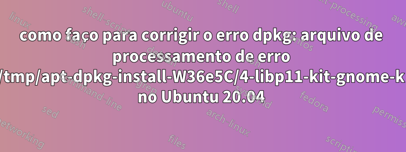 como faço para corrigir o erro dpkg: arquivo de processamento de erro /tmp/apt-dpkg-install-W36e5C/4-libp11-kit-gnome-k no Ubuntu 20.04