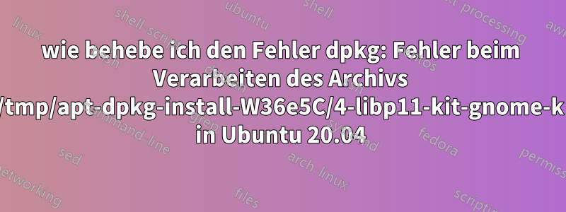 wie behebe ich den Fehler dpkg: Fehler beim Verarbeiten des Archivs /tmp/apt-dpkg-install-W36e5C/4-libp11-kit-gnome-k in Ubuntu 20.04