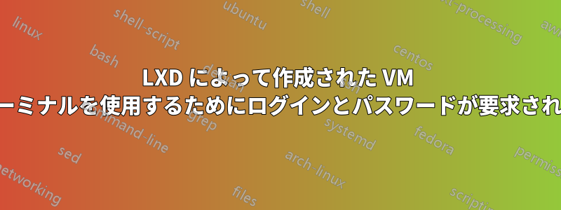 LXD によって作成された VM 内でターミナルを使用するためにログインとパスワードが要求されました