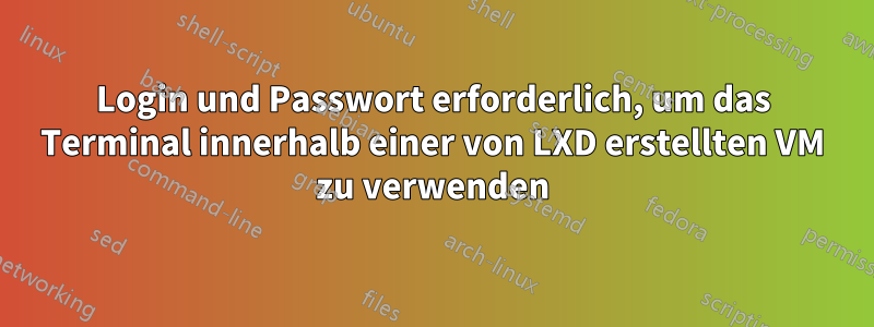 Login und Passwort erforderlich, um das Terminal innerhalb einer von LXD erstellten VM zu verwenden