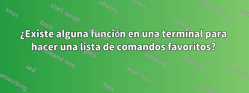 ¿Existe alguna función en una terminal para hacer una lista de comandos favoritos?